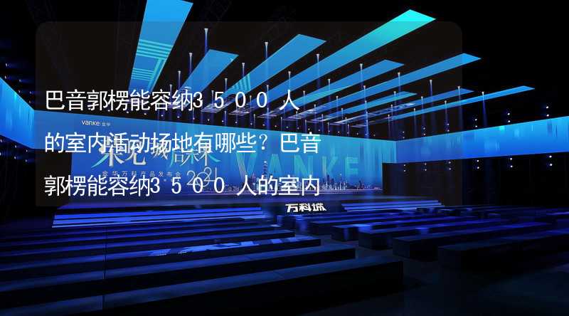 巴音郭楞能容纳3500人的室内活动场地有哪些？巴音郭楞能容纳3500人的室内活动场地推荐_2