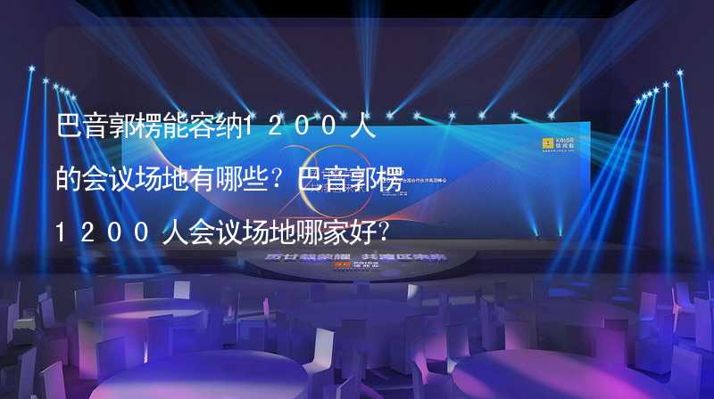 巴音郭楞能容纳1200人的会议场地有哪些？巴音郭楞1200人会议场地哪家好？_2