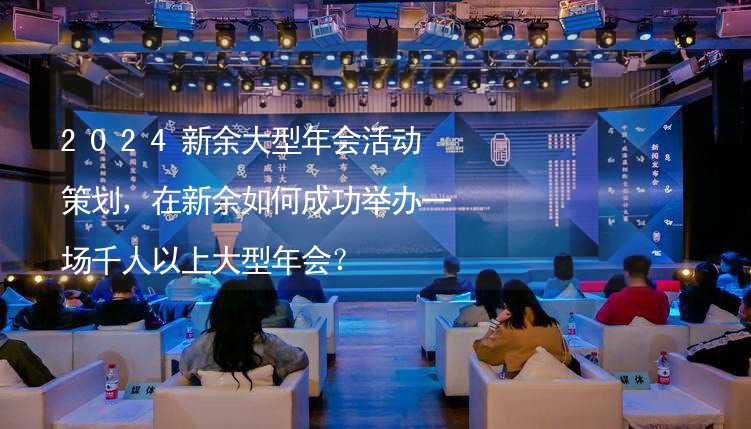 2024新余大型年会活动策划，在新余如何成功举办一场千人以上大型年会？_1