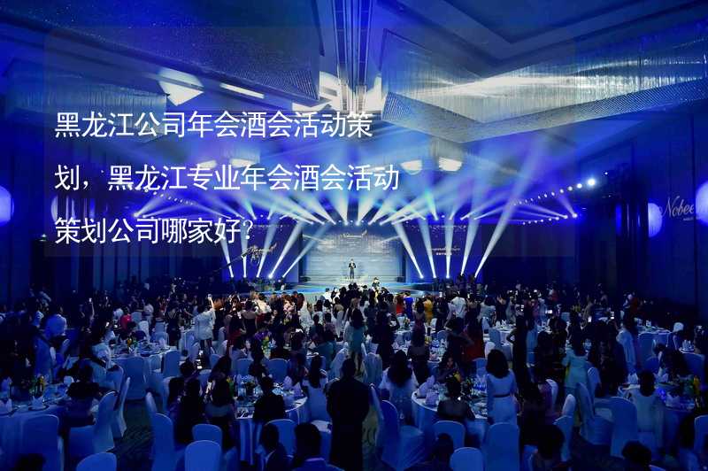 黑龙江公司年会酒会活动策划，黑龙江专业年会酒会活动策划公司哪家好？_2