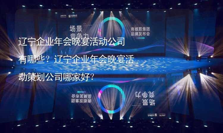 遼寧企業(yè)年會晚宴活動公司有哪些？遼寧企業(yè)年會晚宴活動策劃公司哪家好？_2