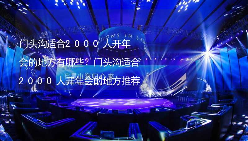 門頭溝適合2000人開年會的地方有哪些？門頭溝適合2000人開年會的地方推薦_1