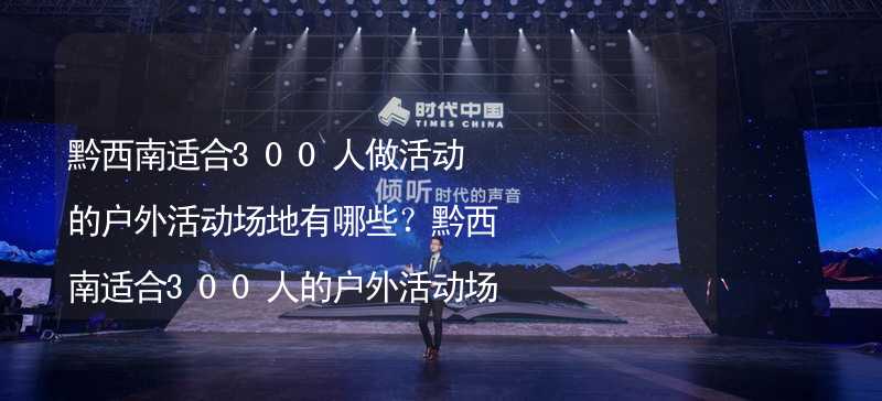 黔西南适合300人做活动的户外活动场地有哪些？黔西南适合300人的户外活动场地推荐_1