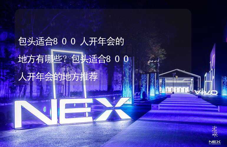 包头适合800人开年会的地方有哪些？包头适合800人开年会的地方推荐_2