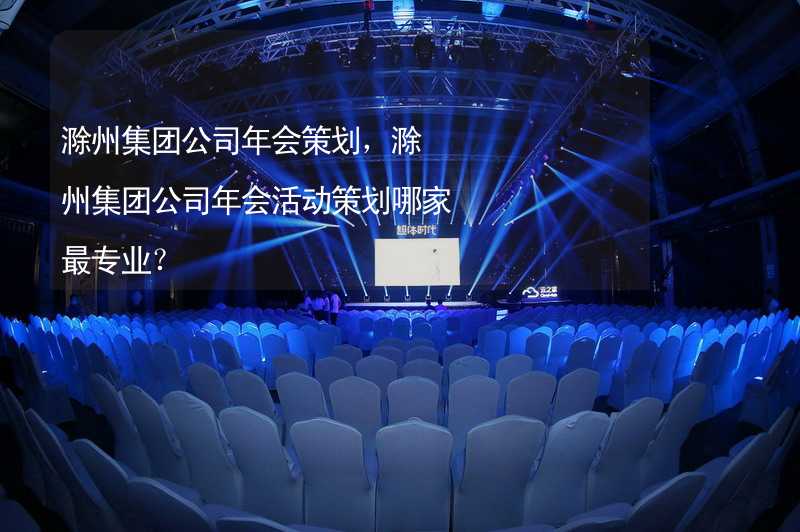 滁州集团公司年会策划，滁州集团公司年会活动策划哪家最专业？_1