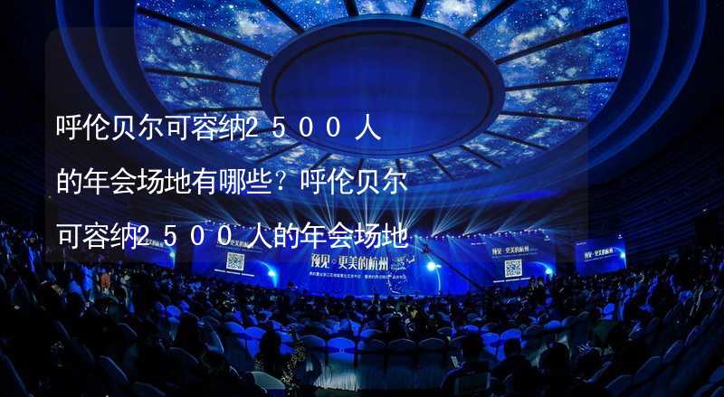 呼伦贝尔可容纳2500人的年会场地有哪些？呼伦贝尔可容纳2500人的年会场地精选_2