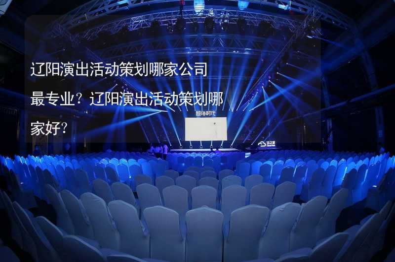 辽阳演出活动策划哪家公司最专业？辽阳演出活动策划哪家好？_1