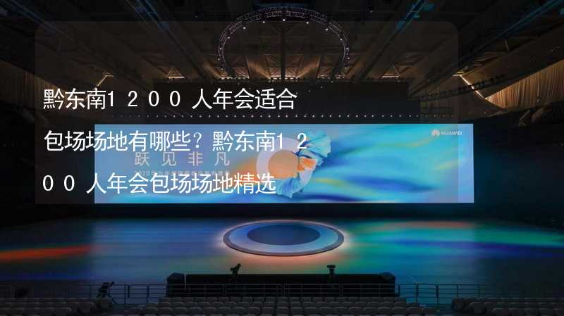 黔东南1200人年会适合包场场地有哪些？黔东南1200人年会包场场地精选_1