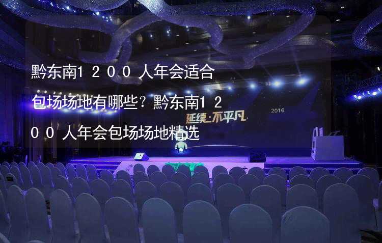 黔东南1200人年会适合包场场地有哪些？黔东南1200人年会包场场地精选_2