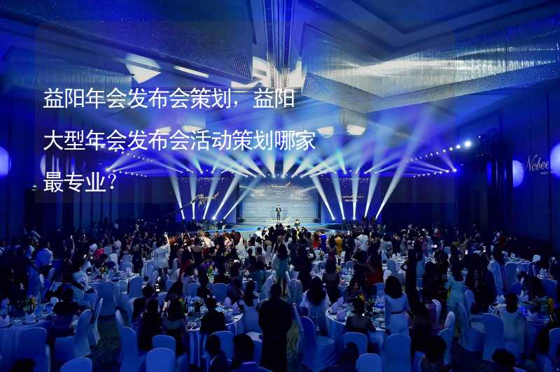 益阳年会发布会策划，益阳大型年会发布会活动策划哪家最专业？_2