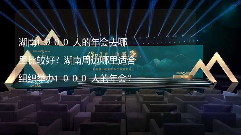 湖南1000人的年会去哪里比较好？湖南周边哪里适合组织举办1000人的年会？_1