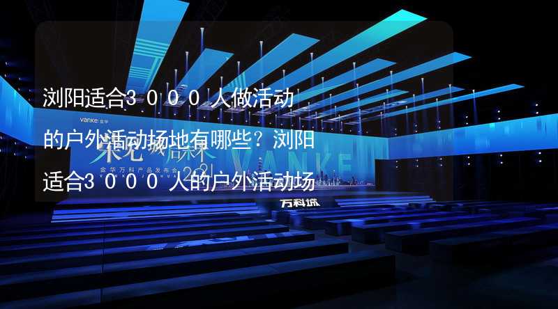 浏阳适合3000人做活动的户外活动场地有哪些？浏阳适合3000人的户外活动场地推荐_1