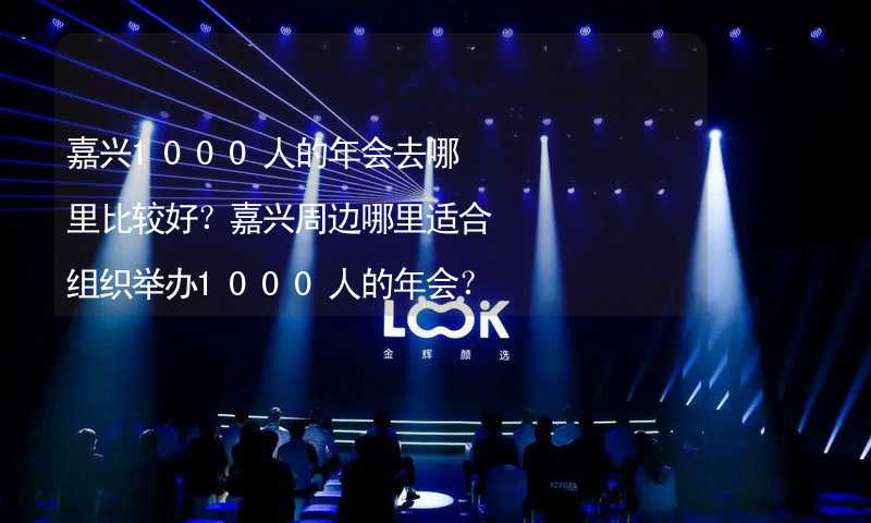 嘉兴1000人的年会去哪里比较好？嘉兴周边哪里适合组织举办1000人的年会？_2