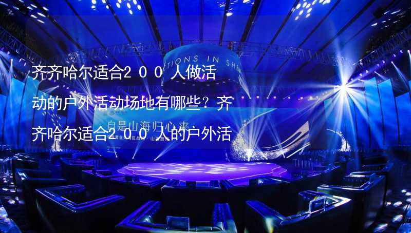 齐齐哈尔适合200人做活动的户外活动场地有哪些？齐齐哈尔适合200人的户外活动场地推荐_2