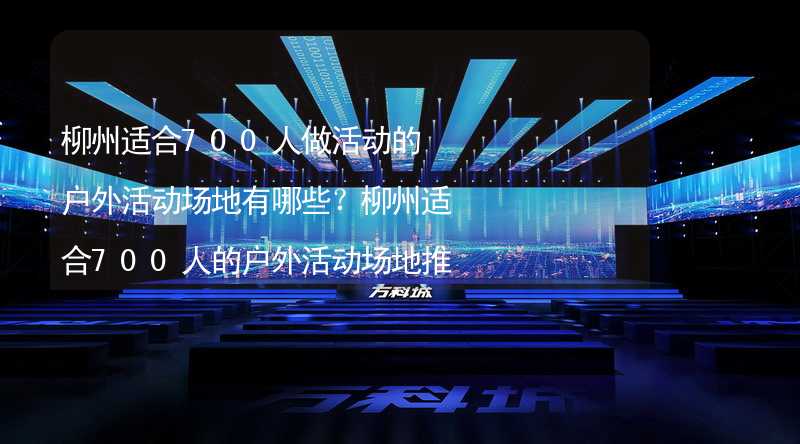 柳州适合700人做活动的户外活动场地有哪些？柳州适合700人的户外活动场地推荐_1