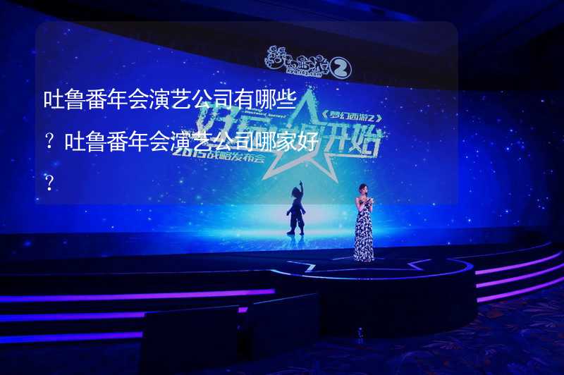 吐鲁番年会演艺公司有哪些？吐鲁番年会演艺公司哪家好？_2