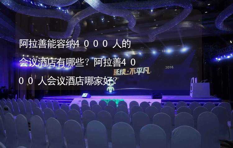 阿拉善能容纳4000人的会议酒店有哪些？阿拉善4000人会议酒店哪家好？_1