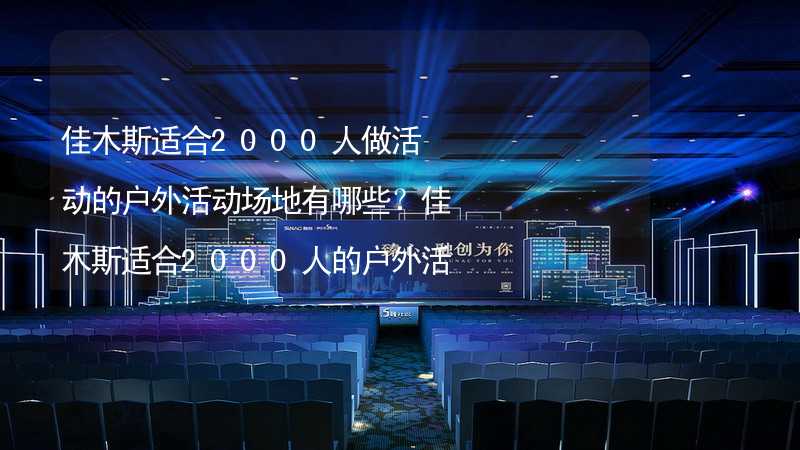 佳木斯适合2000人做活动的户外活动场地有哪些？佳木斯适合2000人的户外活动场地推荐_2