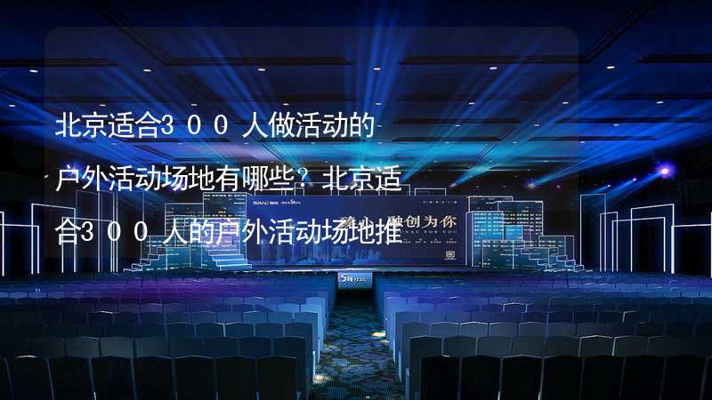 北京适合300人做活动的户外活动场地有哪些？北京适合300人的户外活动场地推荐_1