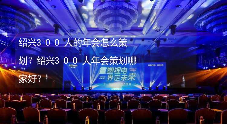 紹興300人的年會怎么策劃？紹興300人年會策劃哪家好？_1