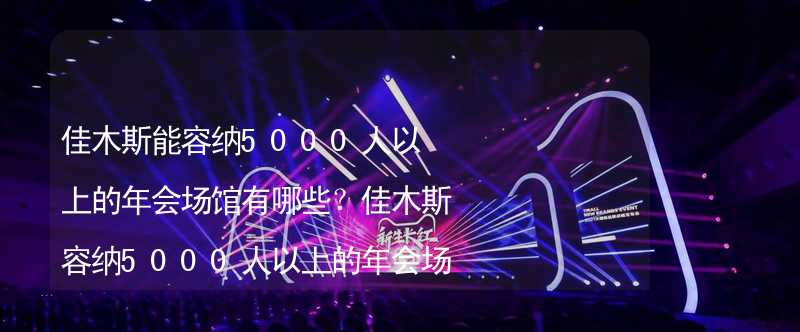 佳木斯能容纳5000人以上的年会场馆有哪些？佳木斯容纳5000人以上的年会场馆推荐_1