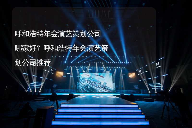 呼和浩特年会演艺策划公司哪家好？呼和浩特年会演艺策划公司推荐_2