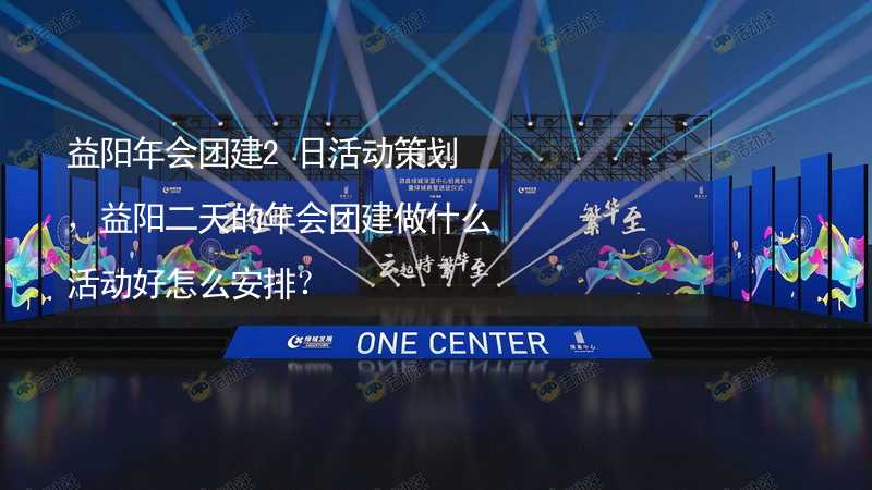 益阳年会团建2日活动策划，益阳二天的年会团建做什么活动好怎么安排？_1