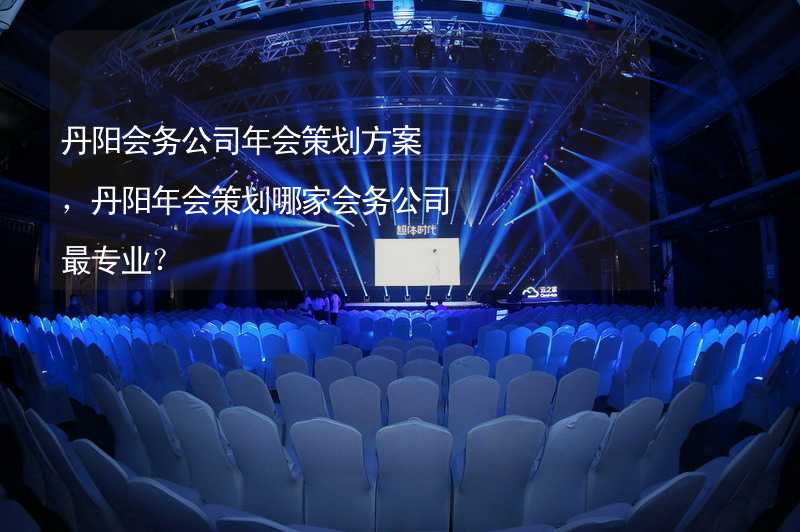 丹阳会务公司年会策划方案，丹阳年会策划哪家会务公司最专业？_1