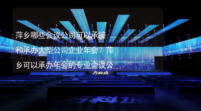 萍乡哪些会议公司可以承接和承办大型公司企业年会？萍乡可以承办年会的专业会议公司推荐_1