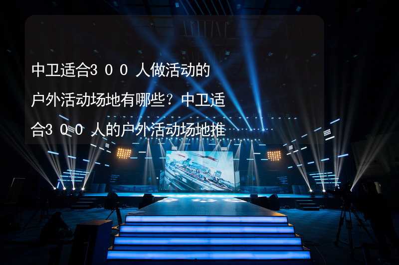 中卫适合300人做活动的户外活动场地有哪些？中卫适合300人的户外活动场地推荐_1