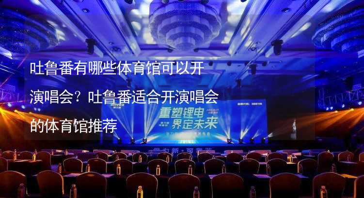 吐鲁番有哪些体育馆可以开演唱会？吐鲁番适合开演唱会的体育馆推荐_1