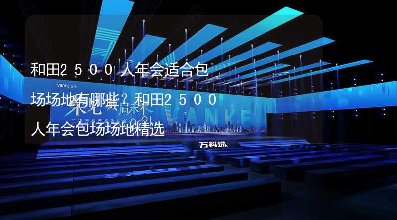 和田2500人年会适合包场场地有哪些？和田2500人年会包场场地精选_1