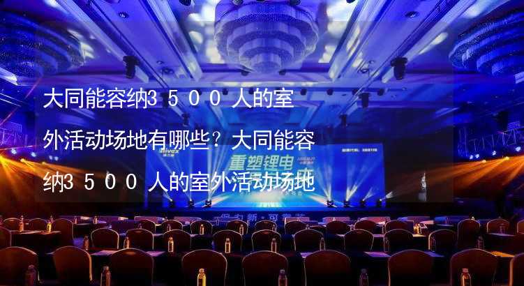 大同能容纳3500人的室外活动场地有哪些？大同能容纳3500人的室外活动场地推荐_2