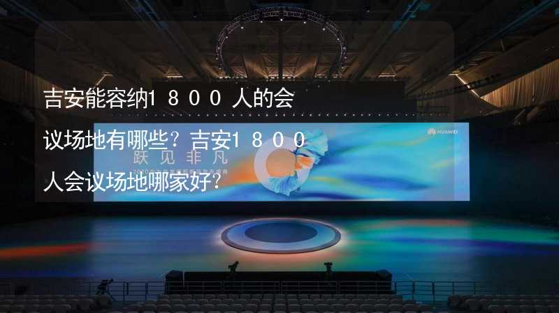 吉安能容納1800人的會(huì)議場(chǎng)地有哪些？吉安1800人會(huì)議場(chǎng)地哪家好？_1