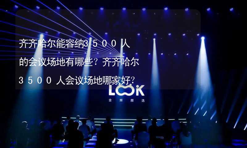 齐齐哈尔能容纳3500人的会议场地有哪些？齐齐哈尔3500人会议场地哪家好？_1