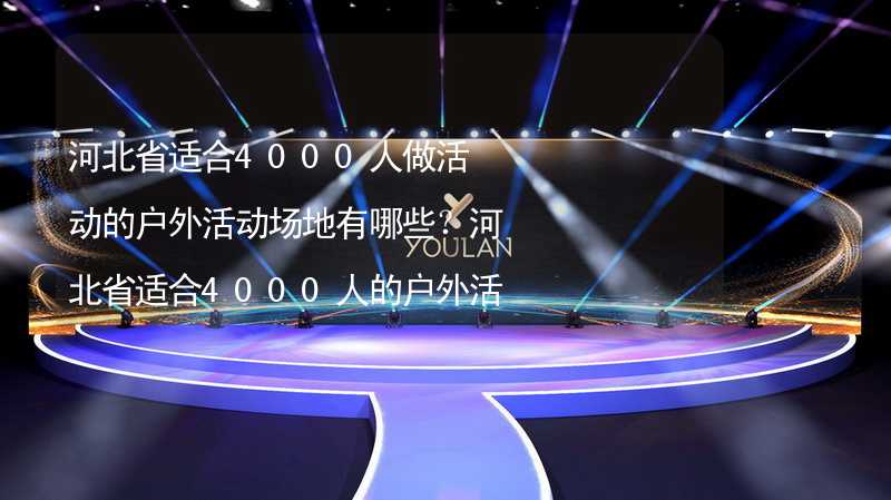 河北省適合4000人做活動(dòng)的戶外活動(dòng)場地有哪些？河北省適合4000人的戶外活動(dòng)場地推薦_2