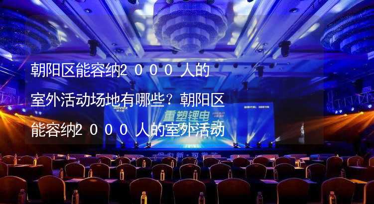 朝阳区能容纳2000人的室外活动场地有哪些？朝阳区能容纳2000人的室外活动场地推荐_2