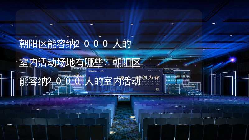 朝阳区能容纳2000人的室内活动场地有哪些？朝阳区能容纳2000人的室内活动场地推荐_2