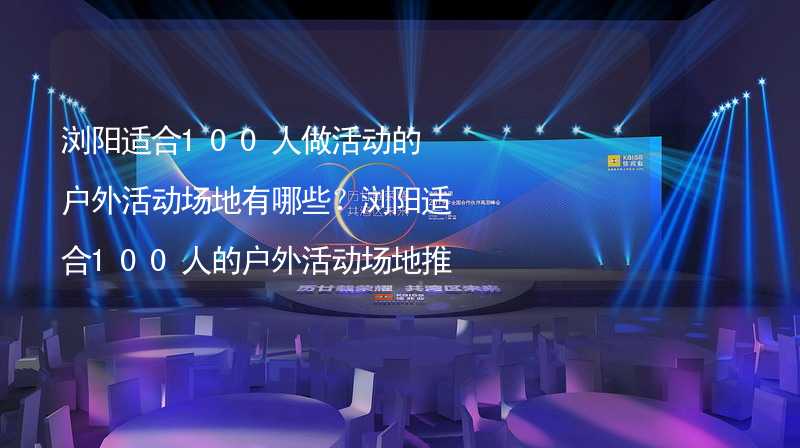 浏阳适合100人做活动的户外活动场地有哪些？浏阳适合100人的户外活动场地推荐_1