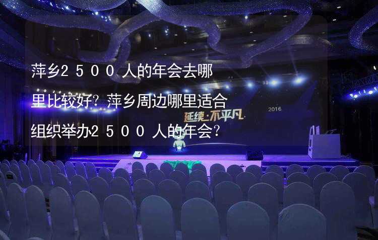 萍乡2500人的年会去哪里比较好？萍乡周边哪里适合组织举办2500人的年会？_1