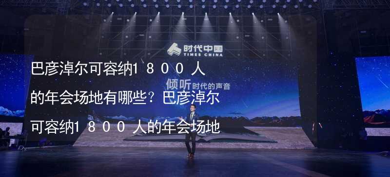 巴彦淖尔可容纳1800人的年会场地有哪些？巴彦淖尔可容纳1800人的年会场地精选_2