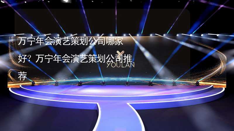 万宁年会演艺策划公司哪家好？万宁年会演艺策划公司推荐_2