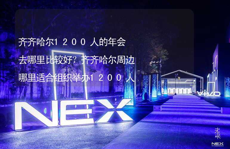 齐齐哈尔1200人的年会去哪里比较好？齐齐哈尔周边哪里适合组织举办1200人的年会？_1