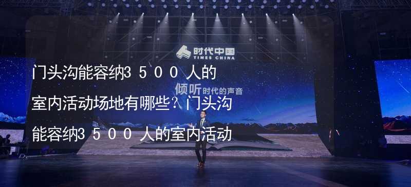 门头沟能容纳3500人的室内活动场地有哪些？门头沟能容纳3500人的室内活动场地推荐_1