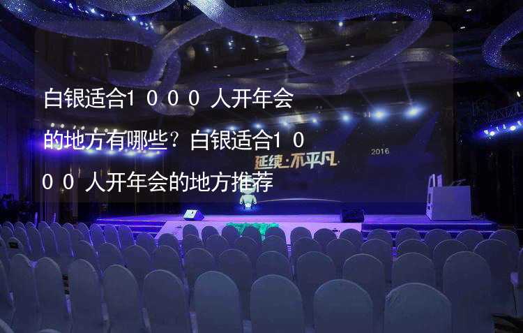 白银适合1000人开年会的地方有哪些？白银适合1000人开年会的地方推荐_1