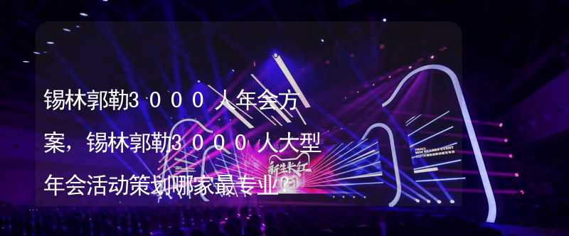 锡林郭勒3000人年会方案，锡林郭勒3000人大型年会活动策划哪家最专业？_2