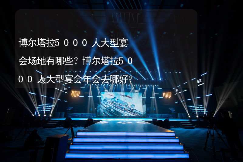 博尔塔拉5000人大型宴会场地有哪些？博尔塔拉5000人大型宴会年会去哪好？_1