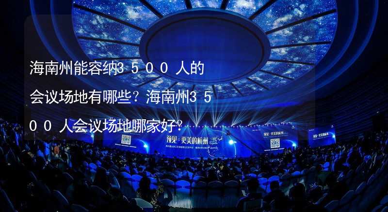 海南州能容纳3500人的会议场地有哪些？海南州3500人会议场地哪家好？_1