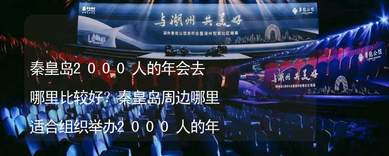 秦皇岛2000人的年会去哪里比较好？秦皇岛周边哪里适合组织举办2000人的年会？_2