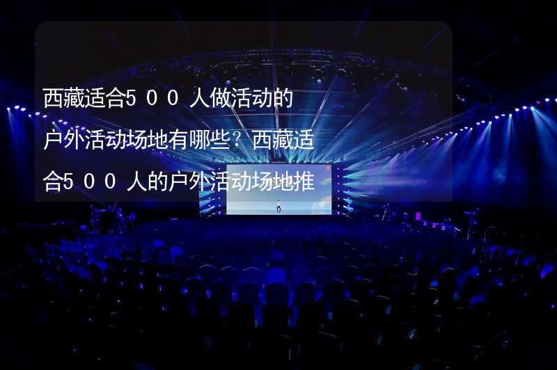 西藏适合500人做活动的户外活动场地有哪些？西藏适合500人的户外活动场地推荐_1